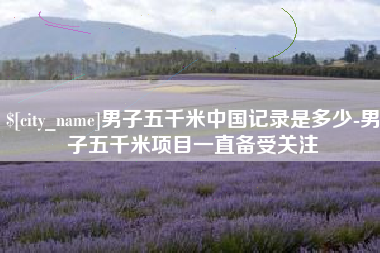 阿勒泰男子五千米中国记录是多少-男子五千米项目一直备受关注