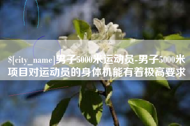 阿勒泰男子5000米运动员-男子5000米项目对运动员的身体机能有着极高要求