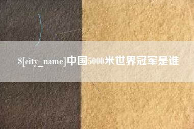 阿勒泰中国5000米世界冠军是谁