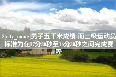 阿勒泰男子五千米成绩-而三级运动员标准为在17分30秒至16分30秒之间完成赛程