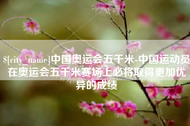 阿勒泰中国奥运会五千米-中国运动员在奥运会五千米赛场上必将取得更加优异的成绩