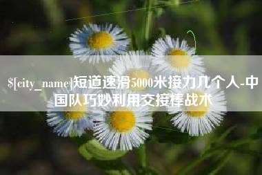 阿勒泰短道速滑5000米接力几个人-中国队巧妙利用交接棒战术