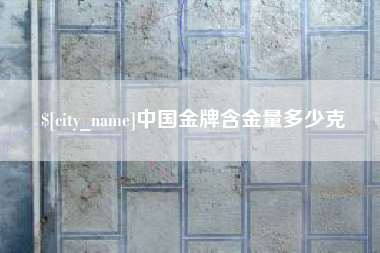 阿勒泰中国金牌含金量多少克