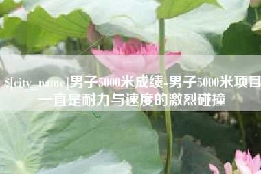 阿勒泰男子5000米成绩-男子5000米项目一直是耐力与速度的激烈碰撞