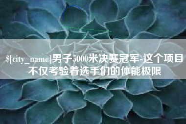 阿勒泰男子5000米决赛冠军-这个项目不仅考验着选手们的体能极限