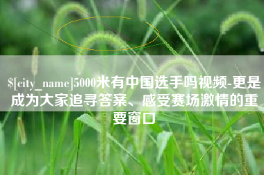 阿勒泰5000米有中国选手吗视频-更是成为大家追寻答案、感受赛场激情的重要窗口