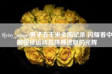 阿勒泰男子五千米全国纪录-闪耀着中国田径运动员拼搏进取的光辉