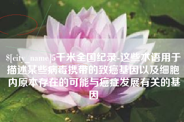 阿勒泰5千米全国纪录-这些术语用于描述某些病毒携带的致癌基因以及细胞内原本存在的可能与癌症发展有关的基因