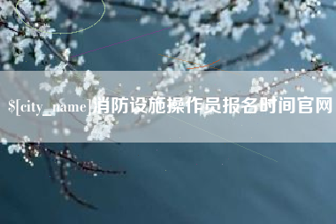 阿勒泰消防设施操作员报名时间官网