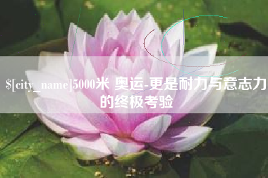 阿勒泰5000米 奥运-更是耐力与意志力的终极考验