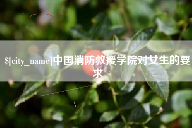 阿勒泰中国消防救援学院对女生的要求