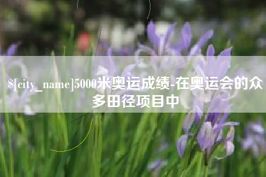阿勒泰5000米奥运成绩-在奥运会的众多田径项目中