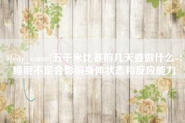 阿勒泰五千米比赛前几天要做什么-：睡眠不足会影响身体状态和反应能力