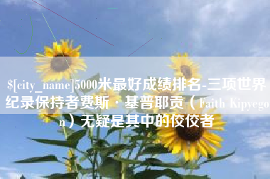 阿勒泰5000米最好成绩排名-三项世界纪录保持者费斯·基普耶贡（Faith Kipyegon）无疑是其中的佼佼者