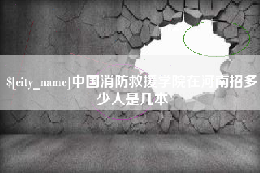 阿勒泰中国消防救援学院在河南招多少人是几本