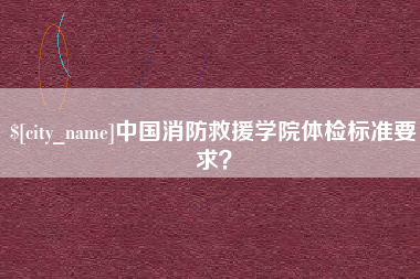 阿勒泰中国消防救援学院体检标准要求？