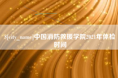 阿勒泰中国消防救援学院2021年体检时间