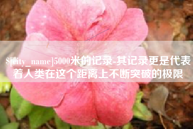 阿勒泰5000米的记录-其记录更是代表着人类在这个距离上不断突破的极限