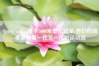 阿勒泰男子5000米奥运冠军-他们的故事激励着一代又一代的运动员