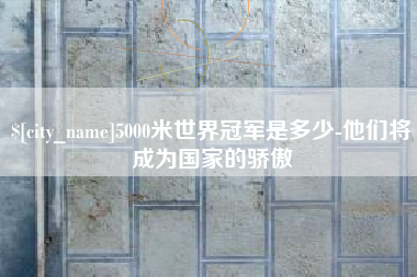 阿勒泰5000米世界冠军是多少-他们将成为国家的骄傲
