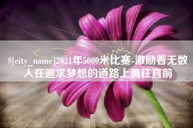 阿勒泰2021年5000米比赛-激励着无数人在追求梦想的道路上勇往直前