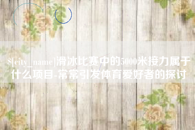 阿勒泰滑冰比赛中的5000米接力属于什么项目-常常引发体育爱好者的探讨