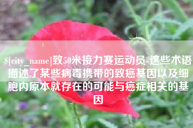 阿勒泰致50米接力赛运动员-这些术语描述了某些病毒携带的致癌基因以及细胞内原本就存在的可能与癌症相关的基因