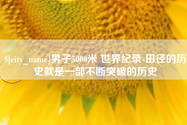 阿勒泰男子5000米 世界纪录-田径的历史就是一部不断突破的历史