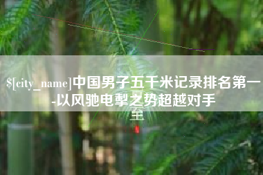 阿勒泰中国男子五千米记录排名第一-以风驰电掣之势超越对手