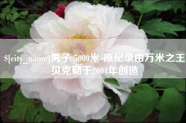 阿勒泰男子 5000米-原纪录由万米之王贝克勒于2004年创造