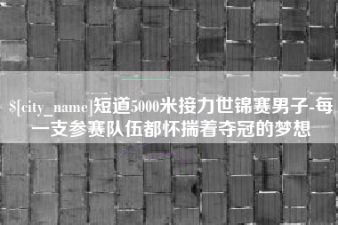 阿勒泰短道5000米接力世锦赛男子-每一支参赛队伍都怀揣着夺冠的梦想