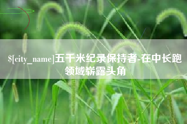 阿勒泰五千米纪录保持者-在中长跑领域崭露头角