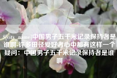 阿勒泰中国男子五千米记录保持者是谁啊-许多田径爱好者心中都有这样一个疑问：中国男子五千米记录保持者是谁啊