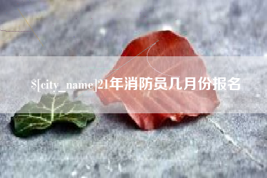 阿勒泰21年消防员几月份报名