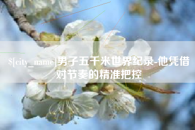阿勒泰男子五千米世界纪录-他凭借对节奏的精准把控