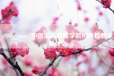 阿勒泰中国消防救援学院的体检要求是什么