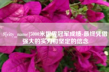 阿勒泰5000米世界冠军成绩-最终凭借强大的实力和坚定的信念