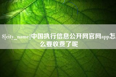 阿勒泰中国执行信息公开网官网app怎么要收费了呢