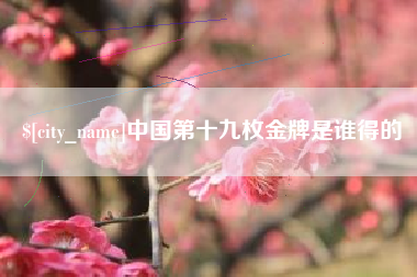 阿勒泰中国第十九枚金牌是谁得的