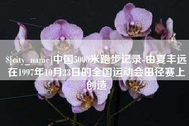 阿勒泰中国5000米跑步记录-由夏丰远在1997年10月23日的全国运动会田径赛上创造