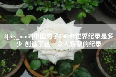 阿勒泰中国男子5000米世界纪录是多少-创造了这一令人骄傲的纪录