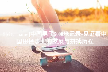阿勒泰中国男子5000米记录-见证着中国田径事业的发展与拼搏历程