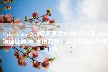 阿勒泰2020短道速滑3000米接力赛-2020短道速滑3000米接力赛：冰上的速度与激情