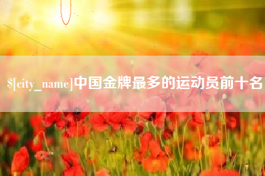 阿勒泰中国金牌最多的运动员前十名