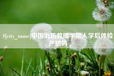 阿勒泰中国消防救援学院入学后体检严格吗