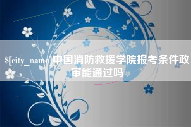 阿勒泰中国消防救援学院报考条件政审能通过吗